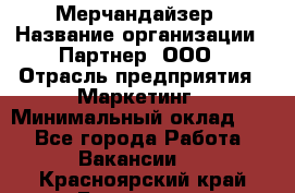 Мерчандайзер › Название организации ­ Партнер, ООО › Отрасль предприятия ­ Маркетинг › Минимальный оклад ­ 1 - Все города Работа » Вакансии   . Красноярский край,Бородино г.